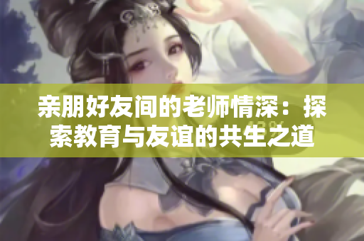 親朋好友間的老師情深：探索教育與友誼的共生之道