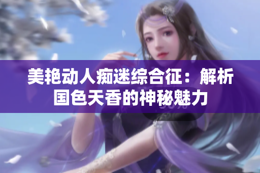 美艷動人癡迷綜合征：解析國色天香的神秘魅力