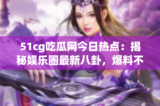 51cg吃瓜網(wǎng)今日熱點：揭秘娛樂圈最新八卦，爆料不容錯過！