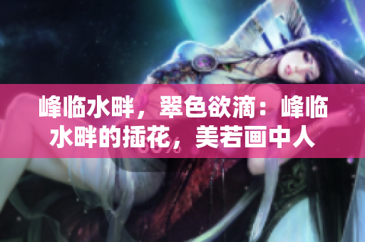 峰臨水畔，翠色欲滴：峰臨水畔的插花，美若畫中人