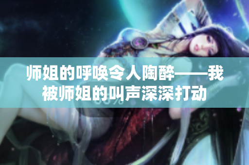 師姐的呼喚令人陶醉——我被師姐的叫聲深深打動