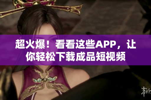 超火爆！看看這些APP，讓你輕松下載成品短視頻