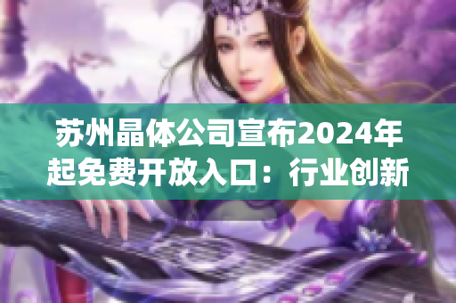 蘇州晶體公司宣布2024年起免費(fèi)開放入口：行業(yè)創(chuàng)新助推發(fā)展(1)