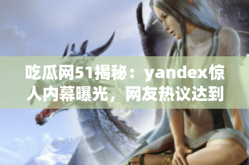 吃瓜網(wǎng)51揭秘：yandex驚人內(nèi)幕曝光，網(wǎng)友熱議達(dá)到高潮(1)