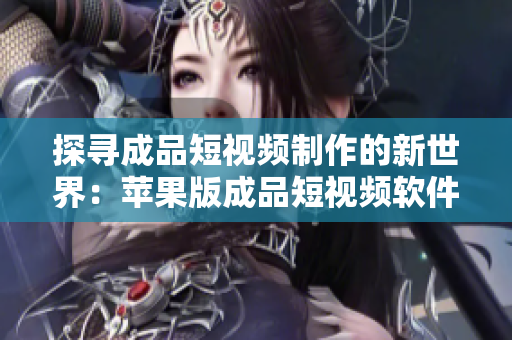探尋成品短視頻制作的新世界：蘋果版成品短視頻軟件及網(wǎng)站全攻略