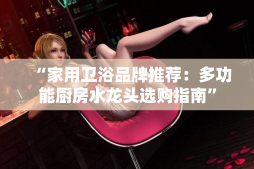 “家用衛(wèi)浴品牌推薦：多功能廚房水龍頭選購指南”