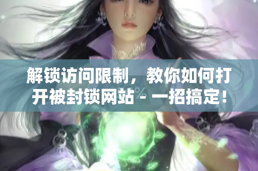 解鎖訪問限制，教你如何打開被封鎖網(wǎng)站 - 一招搞定！