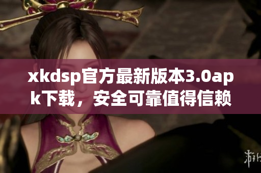 xkdsp官方最新版本3.0apk下載，安全可靠值得信賴