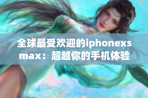 全球最受歡迎的iphonexsmax：超越你的手機(jī)體驗！