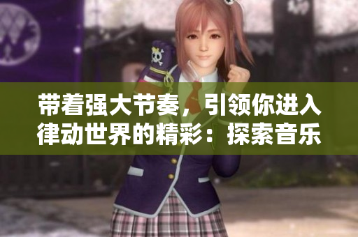 帶著強(qiáng)大節(jié)奏，引領(lǐng)你進(jìn)入律動(dòng)世界的精彩：探索音樂的神秘力量！