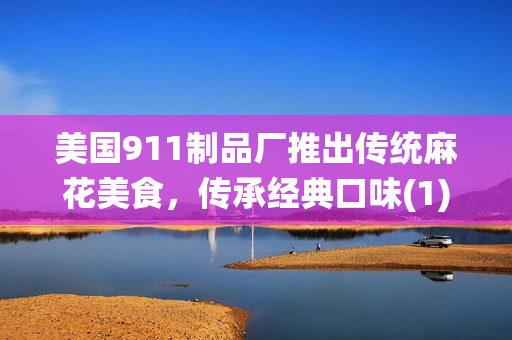 美國(guó)911制品廠推出傳統(tǒng)麻花美食，傳承經(jīng)典口味(1)