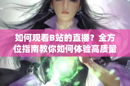 如何觀看B站的直播？全方位指南教你如何體驗(yàn)高質(zhì)量直播！(1)