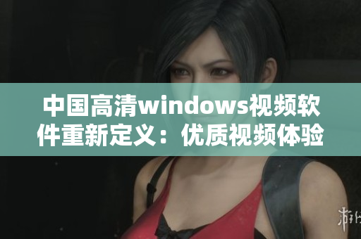 中國(guó)高清windows視頻軟件重新定義：優(yōu)質(zhì)視頻體驗(yàn)盡在手掌間