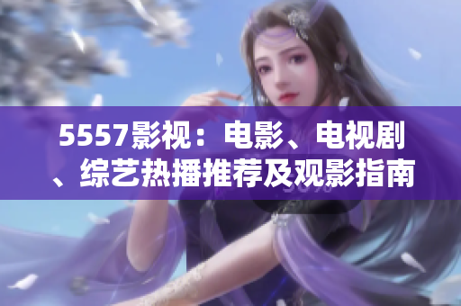 5557影視：電影、電視劇、綜藝熱播推薦及觀影指南
