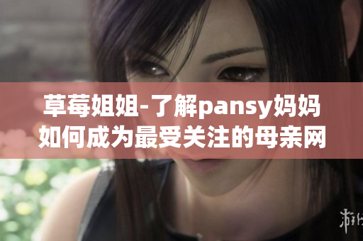 草莓姐姐-了解pansy媽媽如何成為最受關注的母親網(wǎng)紅
