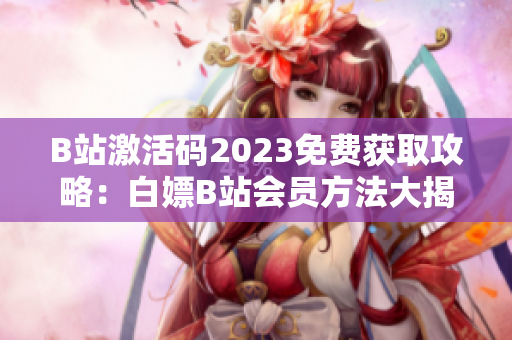 B站激活碼2023免費(fèi)獲取攻略：白嫖B站會(huì)員方法大揭秘