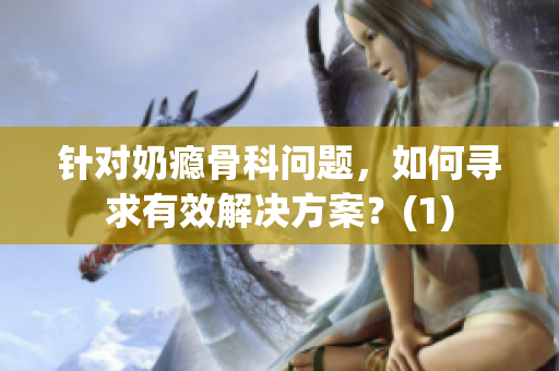 針對(duì)奶癮骨科問題，如何尋求有效解決方案？(1)