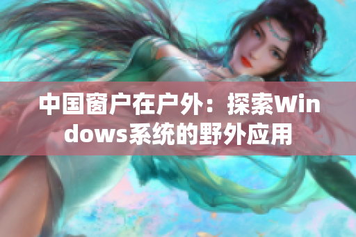 中國窗戶在戶外：探索Windows系統(tǒng)的野外應(yīng)用