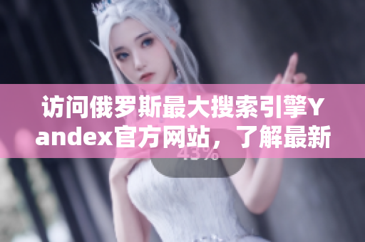 訪問俄羅斯最大搜索引擎Yandex官方網(wǎng)站，了解最新信息