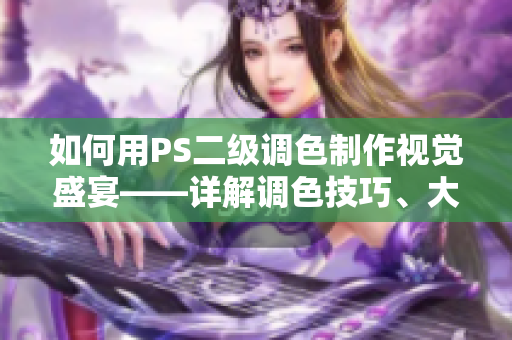 如何用PS二級調(diào)色制作視覺盛宴——詳解調(diào)色技巧、大片效果和優(yōu)雅處理方法