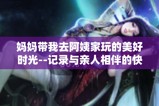 媽媽帶我去阿姨家玩的美好時光--記錄與親人相伴的快樂日記