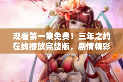 觀看第一集免費！三年之約在線播放完整版，劇情精彩絕倫