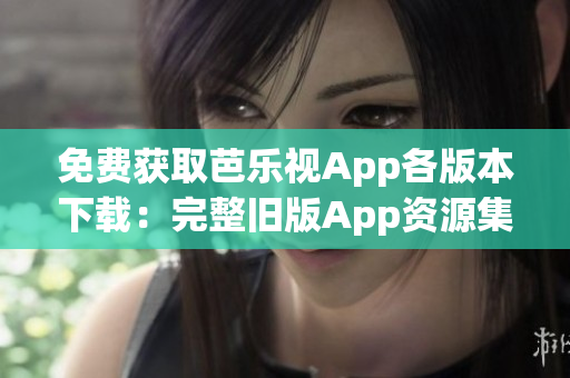 免費獲取芭樂視App各版本下載：完整舊版App資源集錦