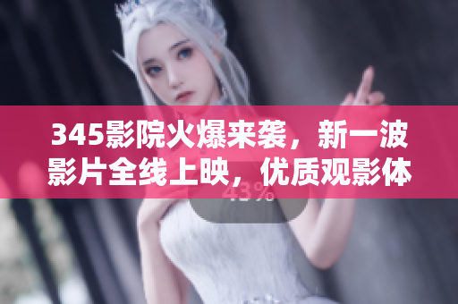 345影院火爆來襲，新一波影片全線上映，優(yōu)質(zhì)觀影體驗隨時暢享