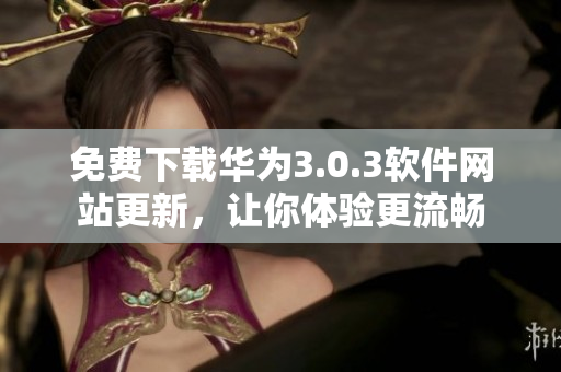 免費(fèi)下載華為3.0.3軟件網(wǎng)站更新，讓你體驗(yàn)更流暢