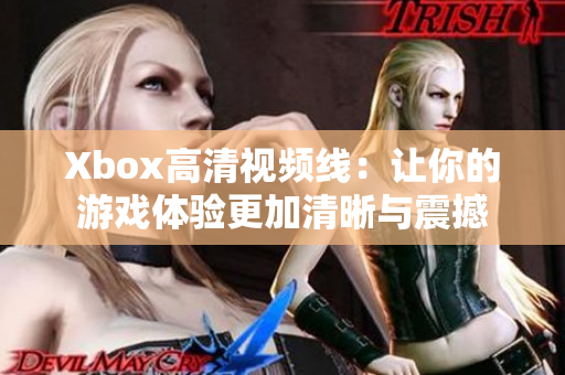 Xbox高清視頻線：讓你的游戲體驗(yàn)更加清晰與震撼