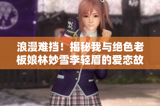 浪漫難擋！揭秘我與絕色老板娘林妙雪李輕眉的愛戀故事！