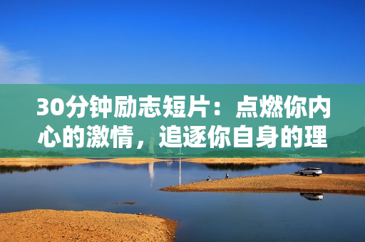 30分鐘勵(lì)志短片：點(diǎn)燃你內(nèi)心的激情，追逐你自身的理想