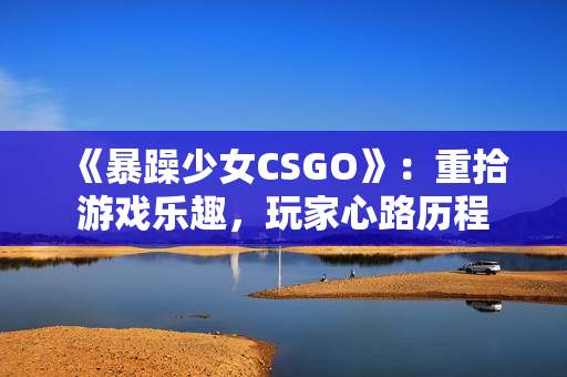 《暴躁少女CSGO》：重拾游戲樂趣，玩家心路歷程