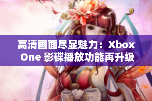 高清畫(huà)面盡顯魅力：Xbox One 影碟播放功能再升級(jí)