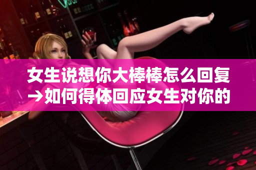 女生說想你大棒棒怎么回復(fù)→如何得體回應(yīng)女生對你的愛慕表達(dá)