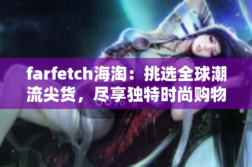 farfetch海淘：挑選全球潮流尖貨，盡享獨特時尚購物體驗