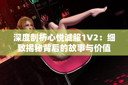 深度剖析心悅誠服1V2：細(xì)致揭秘背后的故事與價值