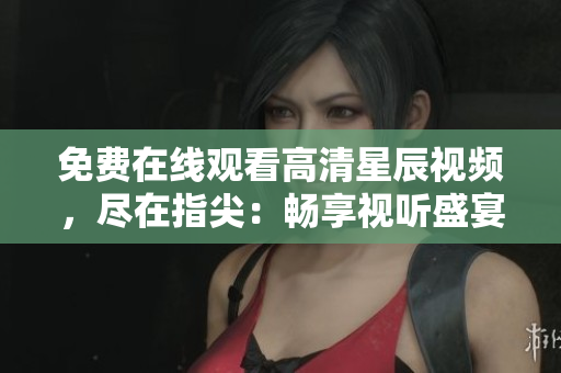 免費在線觀看高清星辰視頻，盡在指尖：暢享視聽盛宴