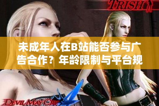 未成年人在B站能否參與廣告合作？年齡限制與平臺規(guī)定解析