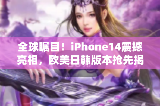 全球矚目！iPhone14震撼亮相，歐美日韓版本搶先揭秘