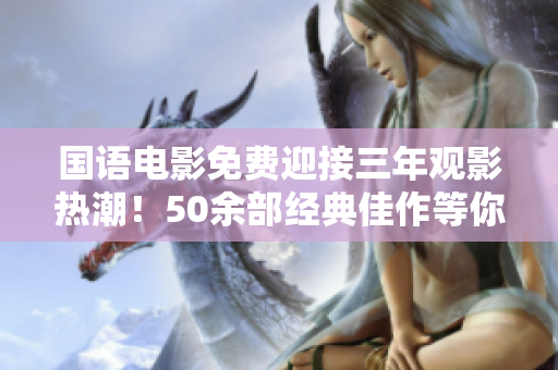 國語電影免費迎接三年觀影熱潮！50余部經(jīng)典佳作等你來觀賞