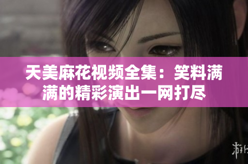 天美麻花視頻全集：笑料滿滿的精彩演出一網(wǎng)打盡