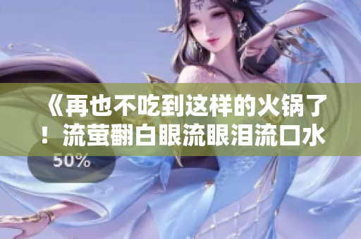 《再也不吃到這樣的火鍋了！流螢翻白眼流眼淚流口水的慘痛經(jīng)歷》