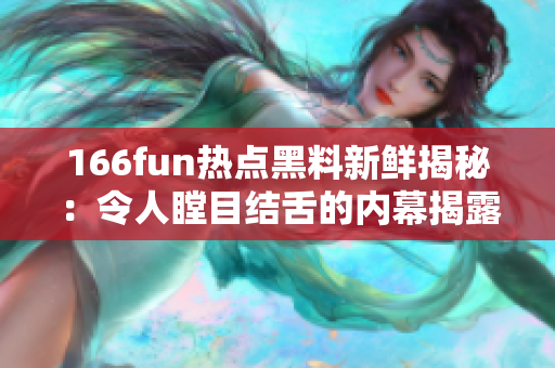 166fun熱點黑料新鮮揭秘：令人瞠目結(jié)舌的內(nèi)幕揭露