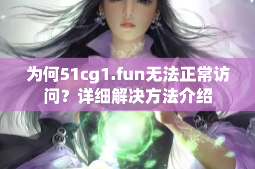 為何51cg1.fun無法正常訪問？詳細(xì)解決方法介紹