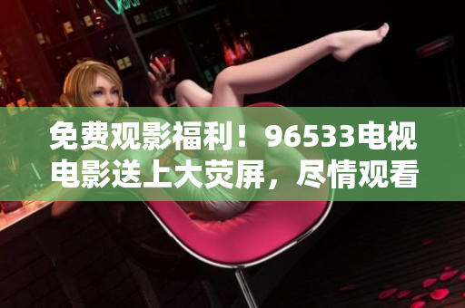 免費觀影福利！96533電視電影送上大熒屏，盡情觀看經(jīng)典影片！