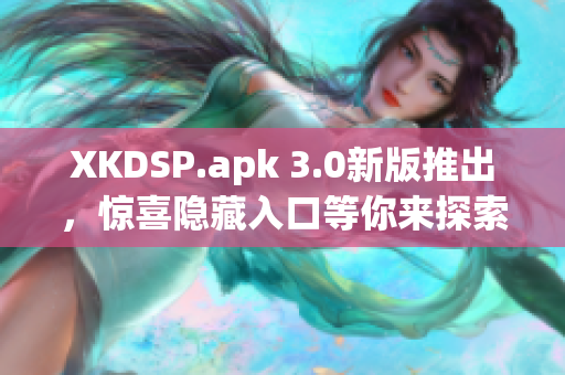 XKDSP.apk 3.0新版推出，驚喜隱藏入口等你來探索