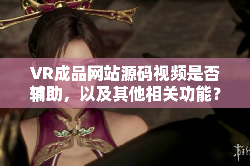 VR成品網(wǎng)站源碼視頻是否輔助，以及其他相關(guān)功能？