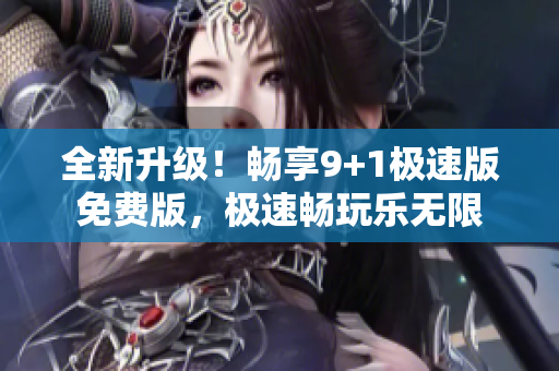 全新升級(jí)！暢享9+1極速版免費(fèi)版，極速暢玩樂(lè)無(wú)限