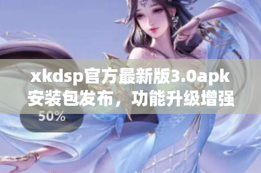 xkdsp官方最新版3.0apk安裝包發(fā)布，功能升級(jí)增強(qiáng)